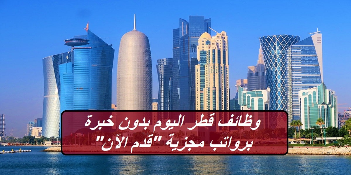 وظائف قطر اليوم براتب 22400 ريال لجميع الجنسيات بمؤهلات مختلفة
